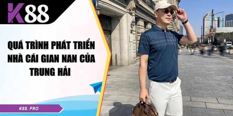 Quá trình phát triển nhà cái gian nan của Trung Hải 