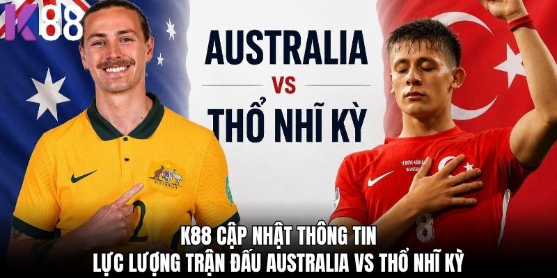 K88 cập nhật thông tin lực lượng trận đấu Australia vs Thổ Nhĩ Kỳ