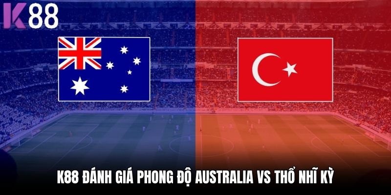 K88 đánh giá phong độ Australia vs Thổ Nhĩ Kỳ