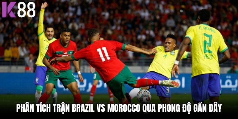 Phân tích trận Brazil Vs Morocco qua phong độ gần đây